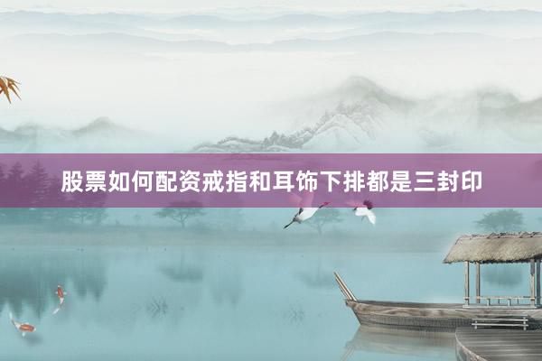 股票如何配资戒指和耳饰下排都是三封印