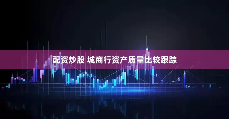 配资炒股 城商行资产质量比较跟踪