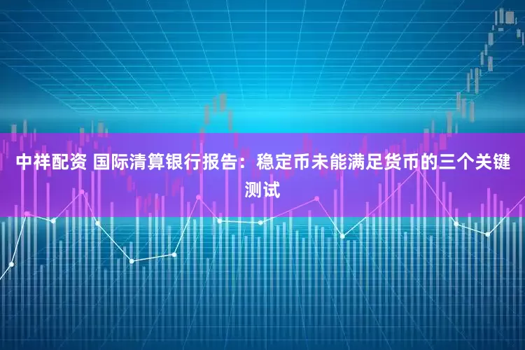 中祥配资 国际清算银行报告：稳定币未能满足货币的三个关键测试