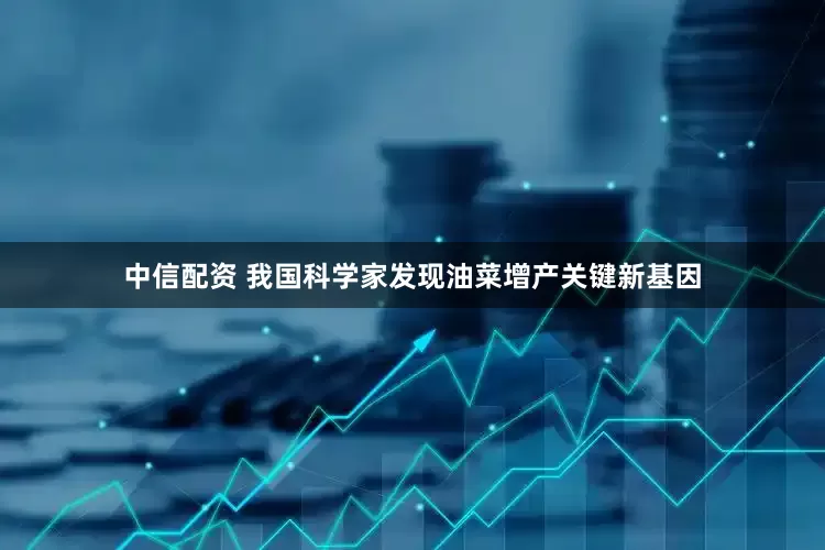 中信配资 我国科学家发现油菜增产关键新基因