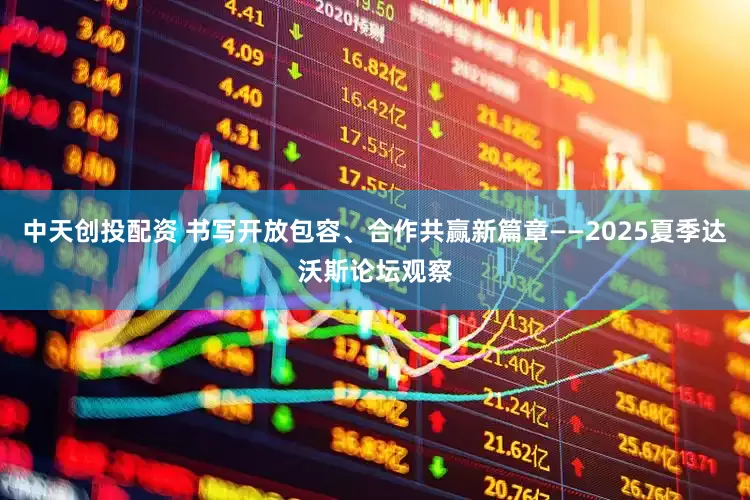 中天创投配资 书写开放包容、合作共赢新篇章——2025夏季达沃斯论坛观察