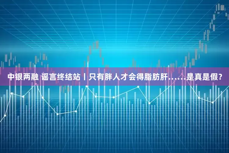 中银两融 谣言终结站丨只有胖人才会得脂肪肝……是真是假？