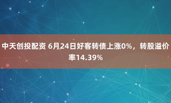 中天创投配资 6月24日好客转债上涨0%，转股溢价率14.39%