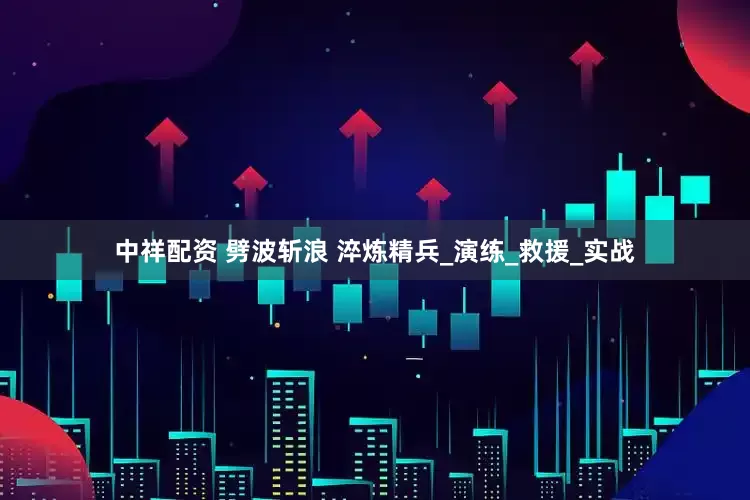 中祥配资 劈波斩浪 淬炼精兵_演练_救援_实战