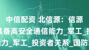 中信配资 北信源：信源密信平台具备高安全通信能力_军工_投资者关系_国防军