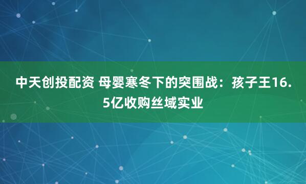 中天创投配资 母婴寒冬下的突围战：孩子王16.5亿收购丝域实业