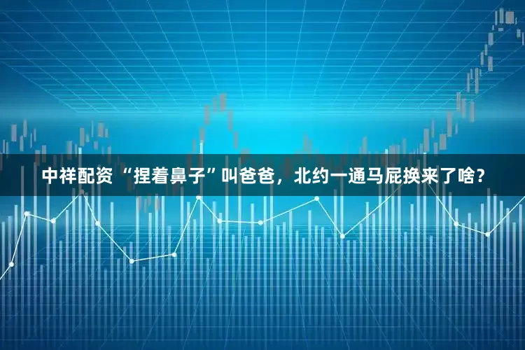 中祥配资 “捏着鼻子”叫爸爸，北约一通马屁换来了啥？