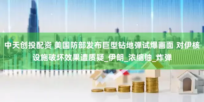 中天创投配资 美国防部发布巨型钻地弹试爆画面 对伊核设施破坏效果遭质疑_伊朗_浓缩铀_炸弹