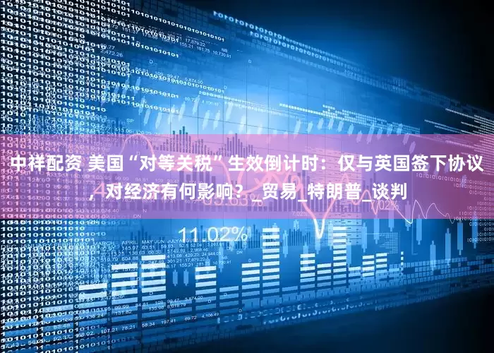 中祥配资 美国“对等关税”生效倒计时：仅与英国签下协议，对经济有何影响？_贸易_特朗普_谈判