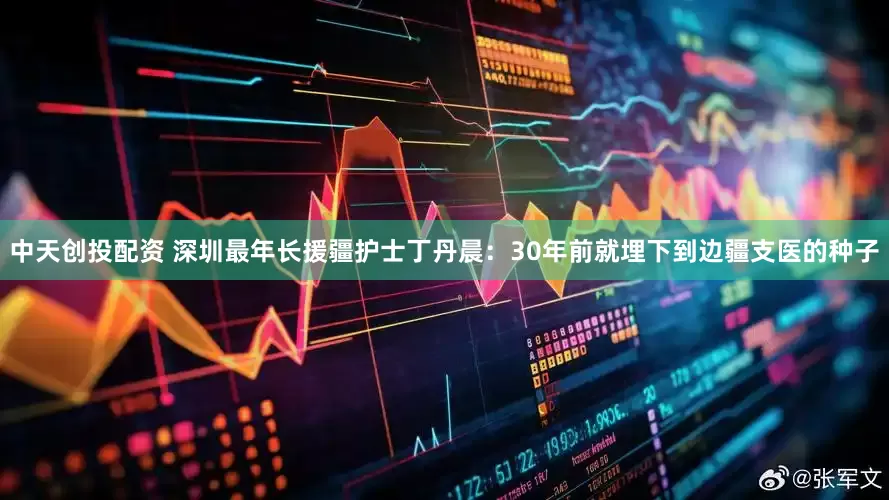 中天创投配资 深圳最年长援疆护士丁丹晨：30年前就埋下到边疆支医的种子