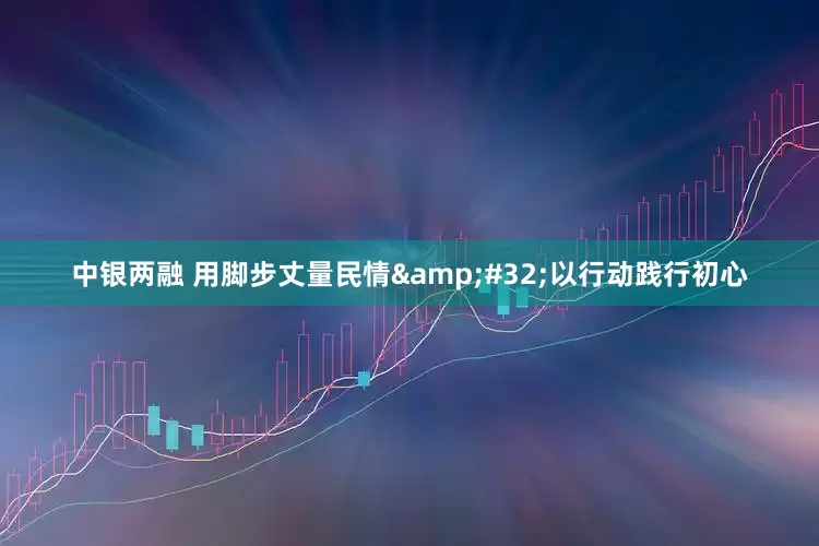 中银两融 用脚步丈量民情&#32;以行动践行初心