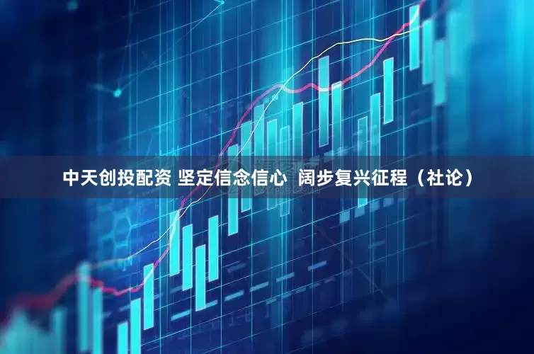 中天创投配资 坚定信念信心  阔步复兴征程（社论）