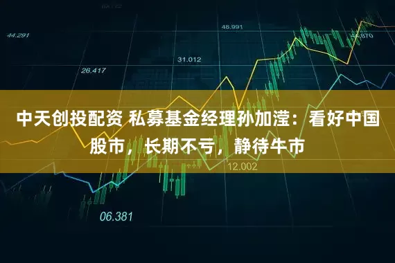 中天创投配资 私募基金经理孙加滢：看好中国股市，长期不亏，静待牛市
