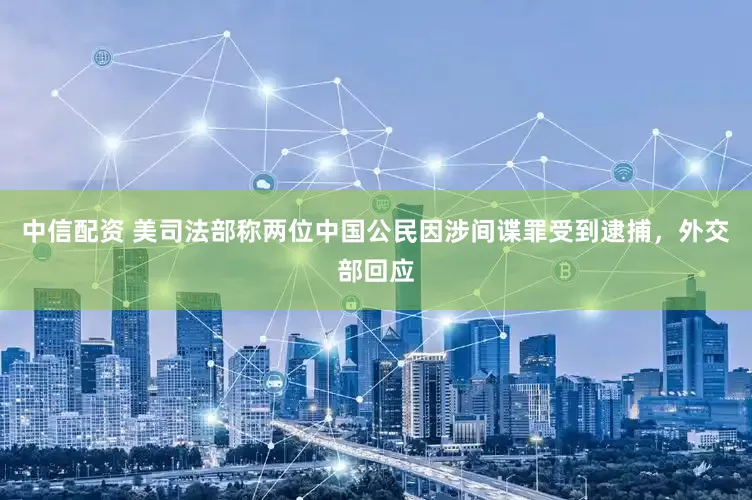 中信配资 美司法部称两位中国公民因涉间谍罪受到逮捕，外交部回应
