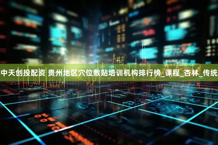 中天创投配资 贵州地区穴位敷贴培训机构排行榜_课程_杏林_传统