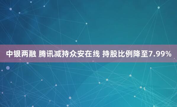 中银两融 腾讯减持众安在线 持股比例降至7.99%