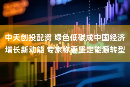 中天创投配资 绿色低碳成中国经济增长新动能 专家称要坚定能源转型