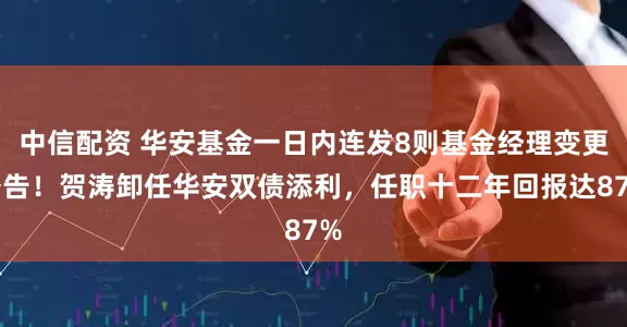 中信配资 华安基金一日内连发8则基金经理变更公告！贺涛卸任华安双债添利，任职十二年回报达87%