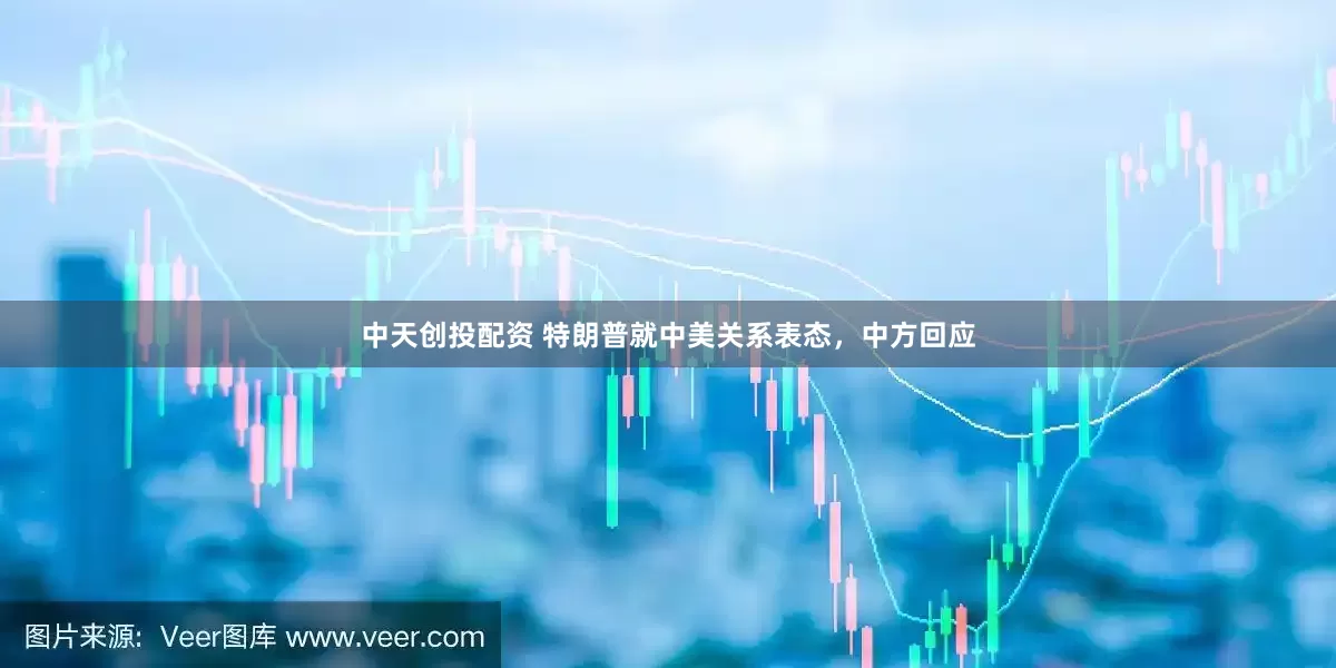 中天创投配资 特朗普就中美关系表态，中方回应