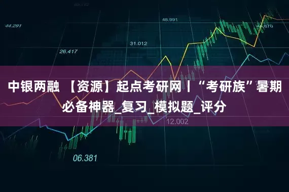 中银两融 【资源】起点考研网丨“考研族”暑期必备神器_复习_模拟题_评分