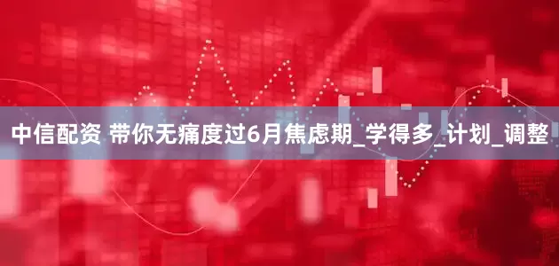 中信配资 带你无痛度过6月焦虑期_学得多_计划_调整