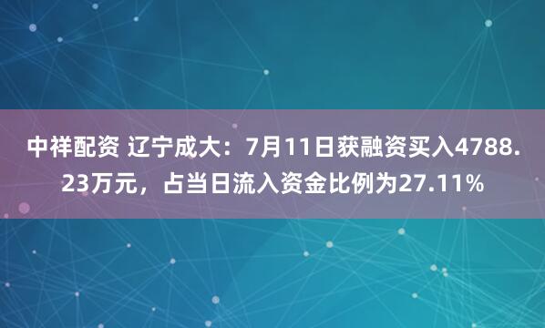 中祥配资 辽宁成大：7月11日获融资买入4788.23万元，占当日流入资金比例为27.11%