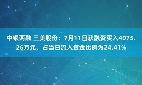 中银两融 三美股份：7月11日获融资买入4075.26万元，占当日流入资金比例为24.41%