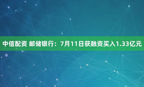 中信配资 邮储银行：7月11日获融资买入1.33亿元