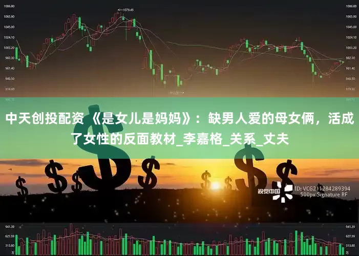 中天创投配资 《是女儿是妈妈》：缺男人爱的母女俩，活成了女性的反面教材_李嘉格_关系_丈夫