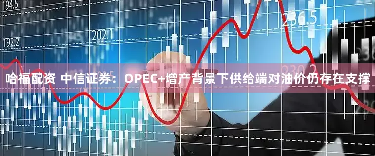 哈福配资 中信证券：OPEC+增产背景下供给端对油价仍存在支撑