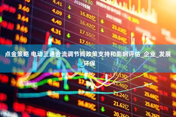 点金策略 电动三通合流调节阀政策支持和影响评估_企业_发展_环保