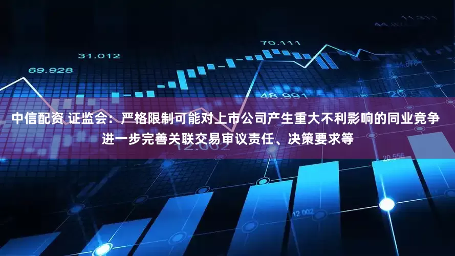 中信配资 证监会：严格限制可能对上市公司产生重大不利影响的同业竞争 进一步完善关联交易审议责任、决策要求等