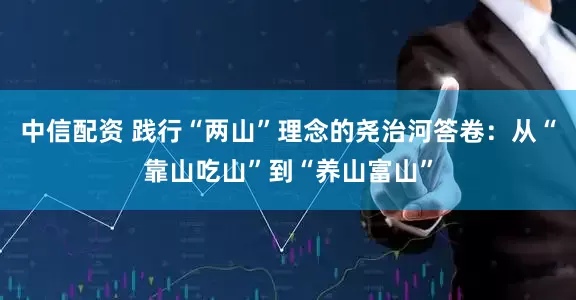 中信配资 践行“两山”理念的尧治河答卷：从“靠山吃山”到“养山富山”