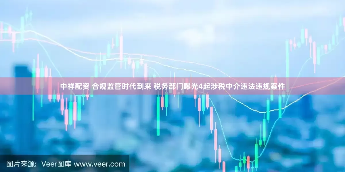 中祥配资 合规监管时代到来 税务部门曝光4起涉税中介违法违规案件