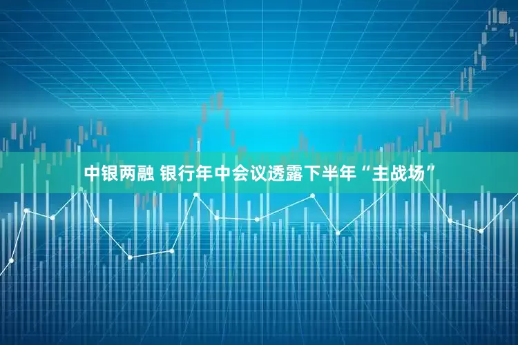 中银两融 银行年中会议透露下半年“主战场”