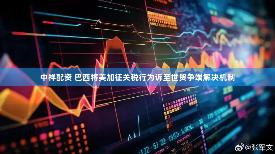 中祥配资 巴西将美加征关税行为诉至世贸争端解决机制