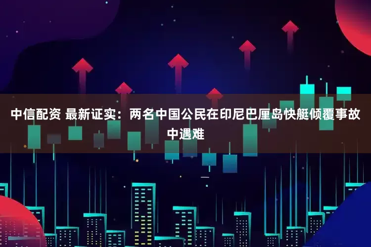 中信配资 最新证实：两名中国公民在印尼巴厘岛快艇倾覆事故中遇难