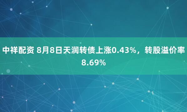 中祥配资 8月8日天润转债上涨0.43%，转股溢价率8.69%