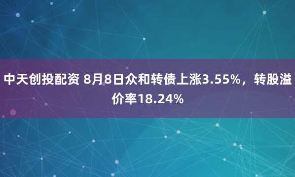 中天创投配资 8月8日众和转债上涨3.55%，转股溢价率18.24%