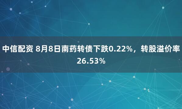 中信配资 8月8日南药转债下跌0.22%，转股溢价率26.53%
