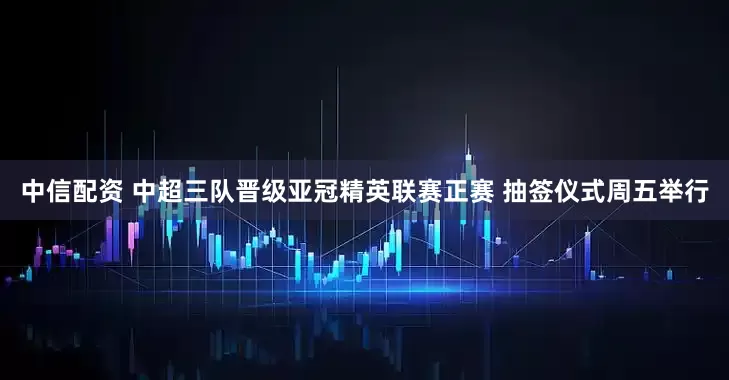 中信配资 中超三队晋级亚冠精英联赛正赛 抽签仪式周五举行