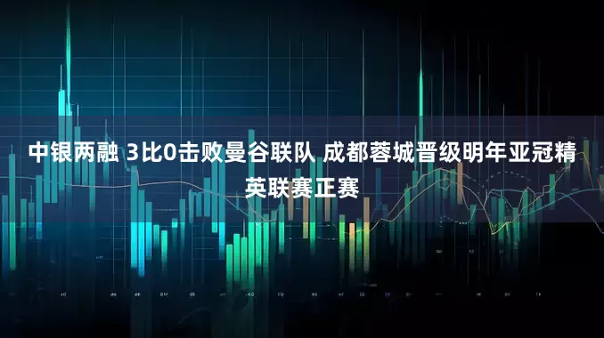 中银两融 3比0击败曼谷联队 成都蓉城晋级明年亚冠精英联赛正赛
