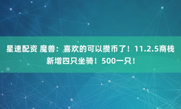 星速配资 魔兽：喜欢的可以攒币了！11.2.5商栈新增四只坐骑！500一只！