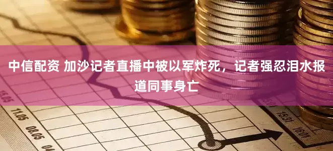 中信配资 加沙记者直播中被以军炸死，记者强忍泪水报道同事身亡