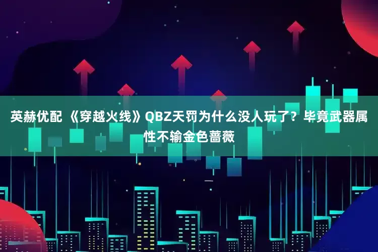 英赫优配 《穿越火线》QBZ天罚为什么没人玩了？毕竟武器属性不输金色蔷薇