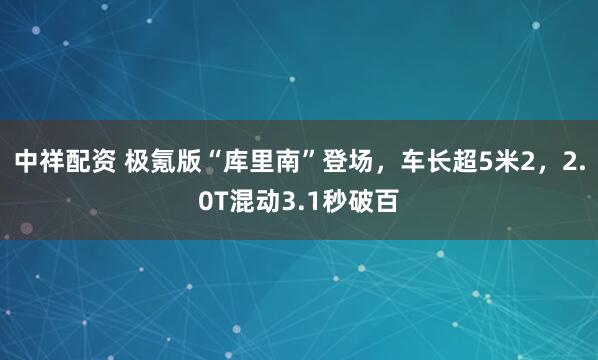 中祥配资 极氪版“库里南”登场，车长超5米2，2.0T混动3.1秒破百