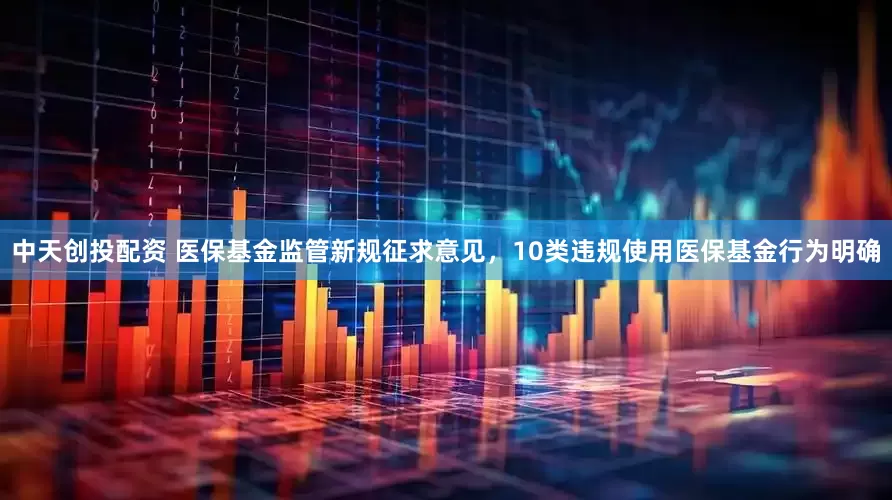 中天创投配资 医保基金监管新规征求意见，10类违规使用医保基金行为明确