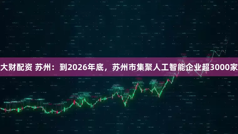大财配资 苏州：到2026年底，苏州市集聚人工智能企业超3000家