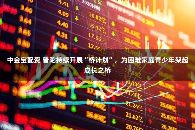 中金宝配资 普陀持续开展“桥计划”，为困难家庭青少年架起成长之桥