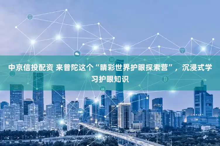 中京信投配资 来普陀这个“睛彩世界护眼探索营”，沉浸式学习护眼知识